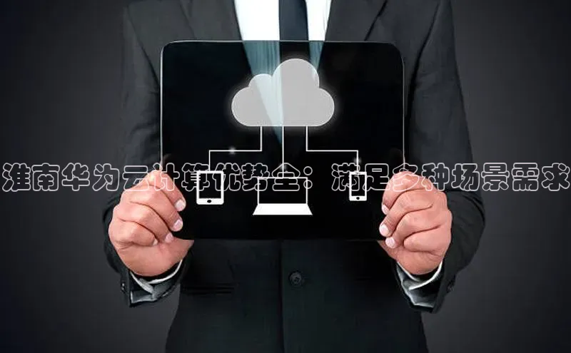 杏鑫是正规彩票平台吗小红书淮南华为云计算优势全：满足多种场景需求