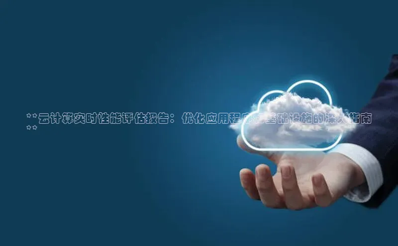 杏鑫彩票官网app百度大脑**云计算实时性能评估报告：优化应用程序和基础设施的深入指南
**