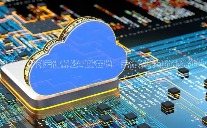 杏鑫登陆测速登录金山办公山东省开创云计算公司所在地：云计算领域的领先企业