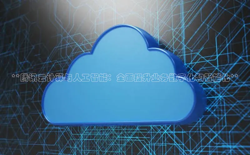 杏鑫平台登录地址极氪智能科技**腾讯云计算与人工智能：全面提升业务数字化和智能化**