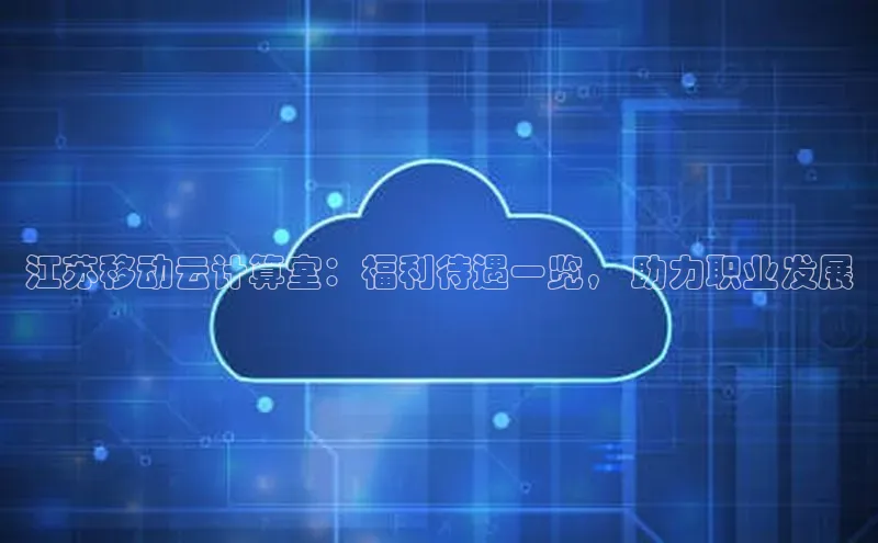 杏鑫平台开户百度搜索资源平台江苏移动云计算室：福利待遇一览， 助力职业发展