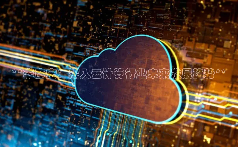 杏鑫平台注册官网阿里尔公司**李彦宏：深入云计算行业未来发展趋势**