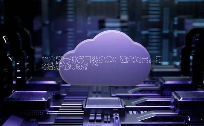 杏鑫登录测速百度社团赞助平台**中美云计算巨头之争：谁主风云，引
领数字化未来？**