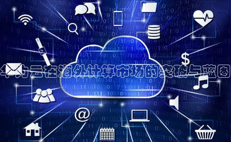 杏鑫平台代理百度营销中心华为云在海外计算市场的突破与蓝图