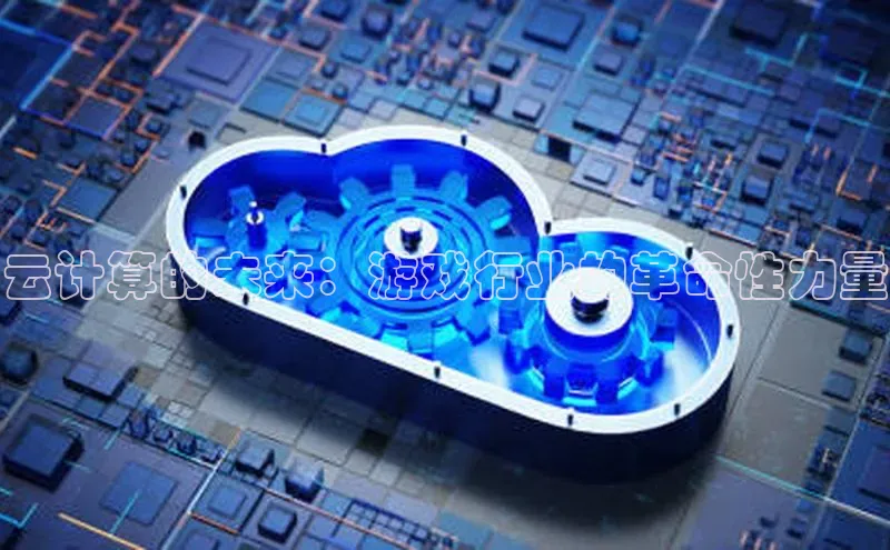 杏鑫平台注册官网阿里尔公司云计算的未来：游戏行业的革命性力量