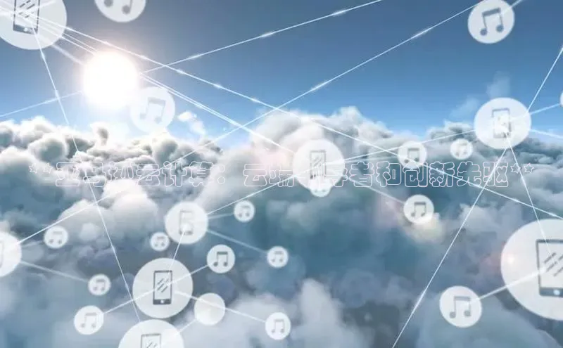 杏鑫平台注册官网阿里尔公司**亚马逊云计算：云端领导者和创新先驱**