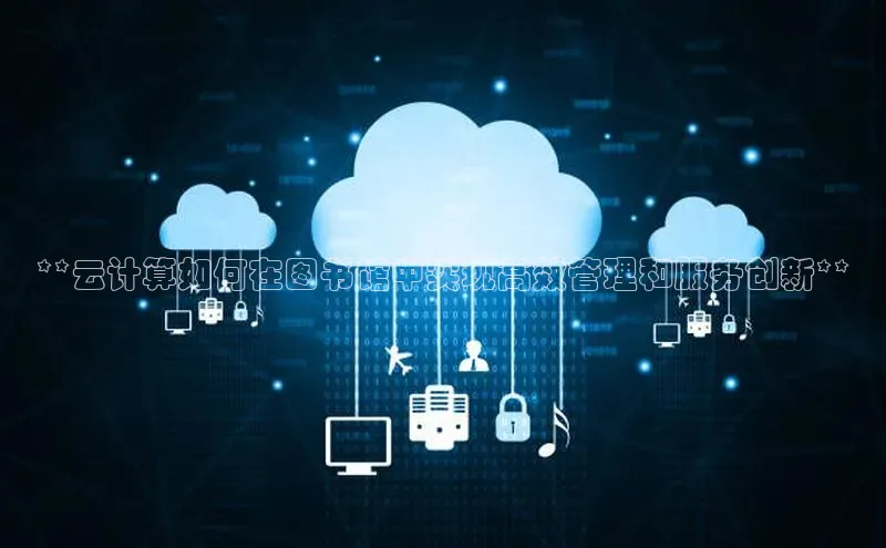 杏鑫平台代理视觉中国**云计算如何在图书馆中实现高效管理和服务创新**