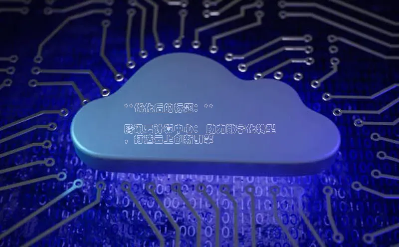 杏鑫注册登录地址文心一言**优化后的标题：**

腾讯云计算中心： 助力数字化转型
，打造云上创新引擎