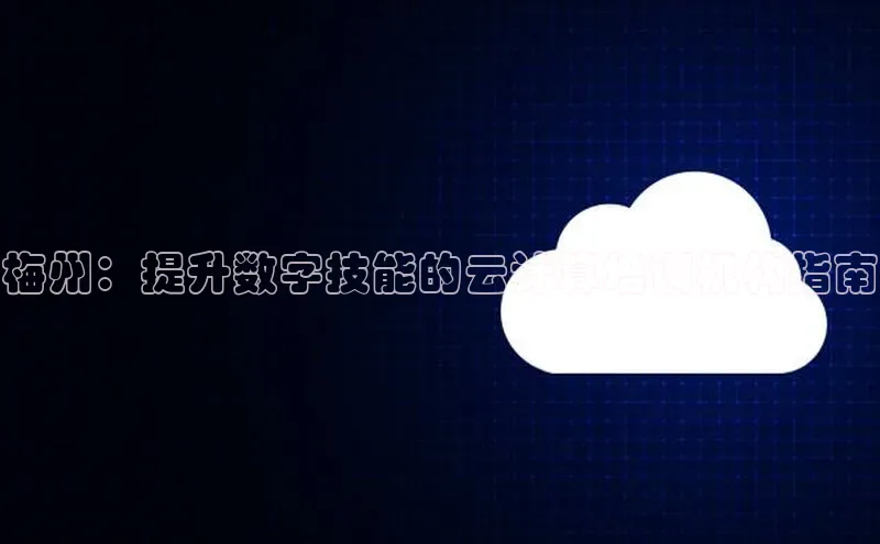 杏鑫平台注册官网百度网盘梅州：提升数字技能的云计算培训机构指南