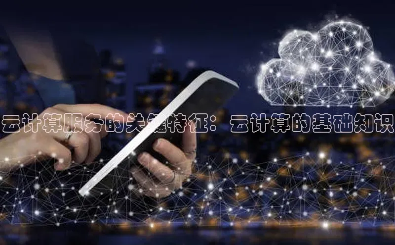 杏鑫注册地址汉得信息云计算服务的关键特征：云计算的基础知识