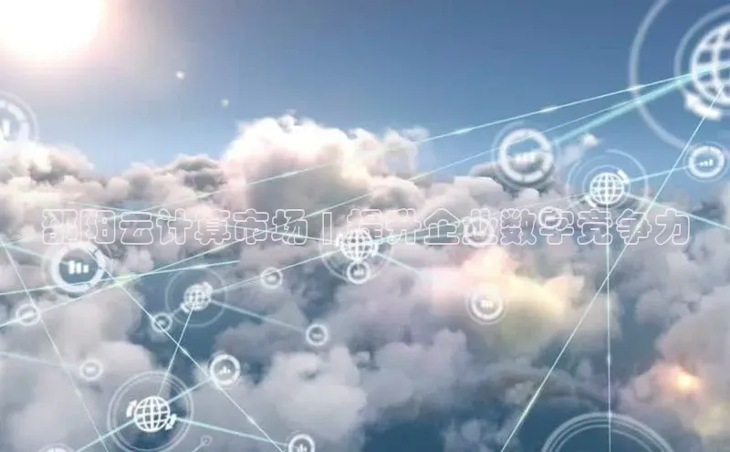 杏鑫平台注册入口哇咔哇咔文化邵阳云计算市场 | 提升企业数字竞争力