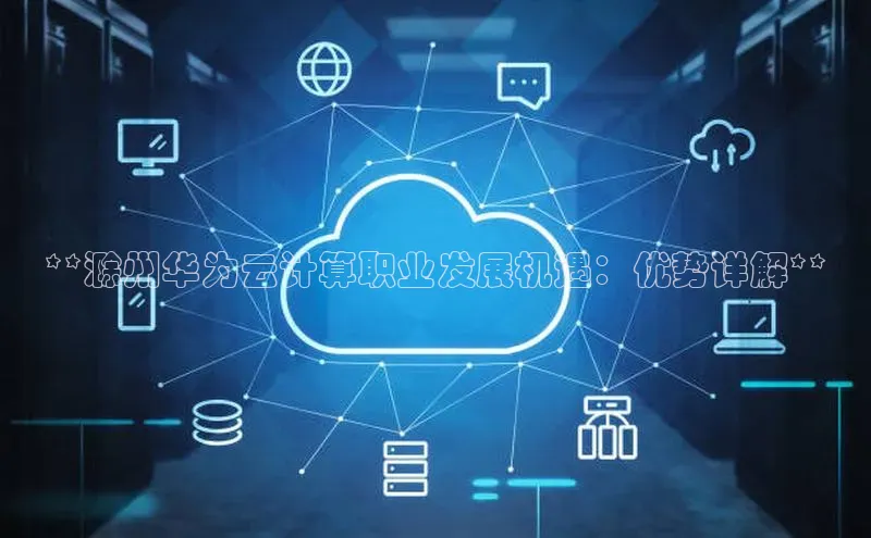 杏鑫平台开户百度搜索资源平台**滁州华为云计算职业发展机遇：优势详解**