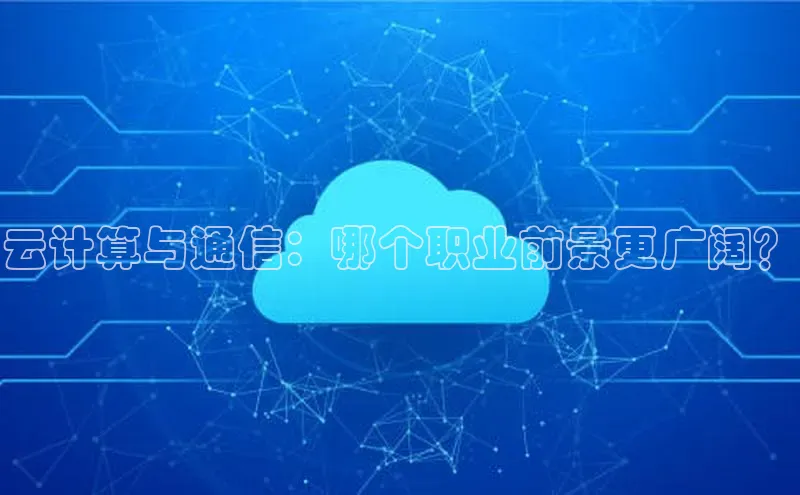 杏鑫平台注册官网阿里尔公司云计算与通信：哪个职业前景更广阔？