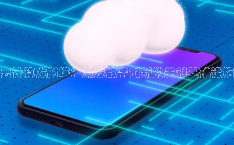 杏鑫平台手机登录入口彩讯股份云计算发射塔：激发数字创新的关键基础设施