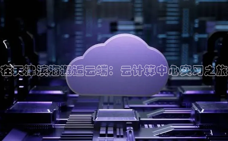 杏鑫新闻顺丰在天津滨海邂逅云端：云计算中心实习之旅