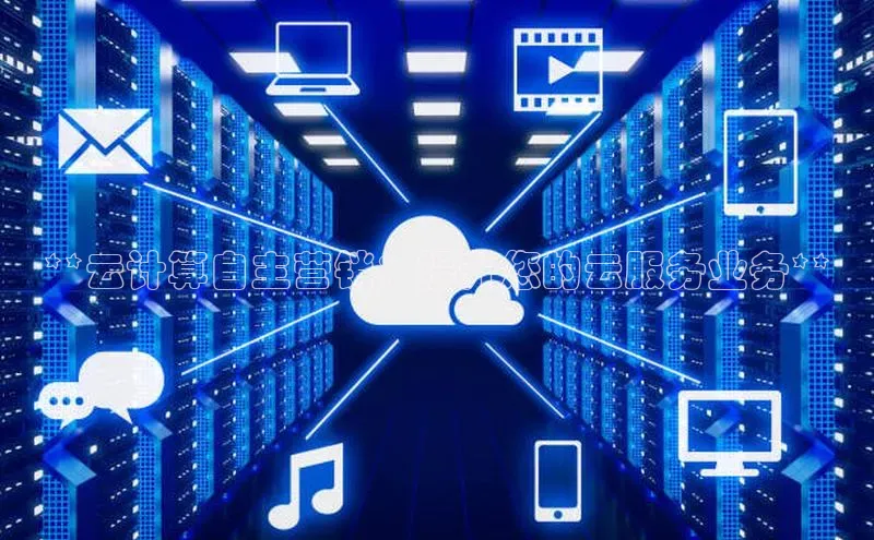 杏鑫注册开户百度众测**云计算自主营销：提升您的云服务业务**