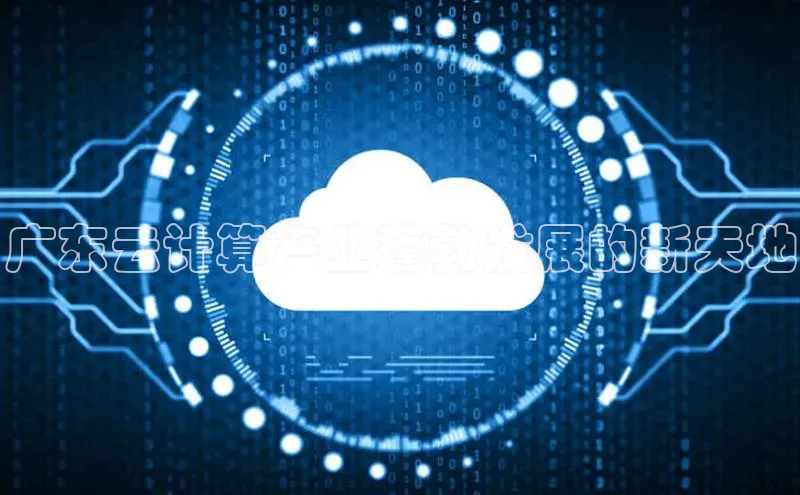 杏鑫注册平台官方网站云创智行广东云计算产业蓬勃发展的新天地