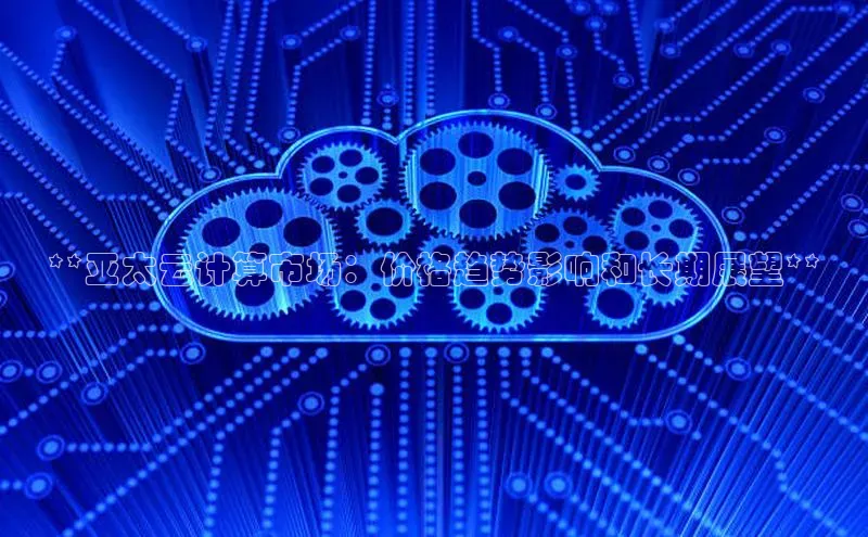 杏鑫平台登录地址百度手机输入法**亚太云计算市场：价格趋势影响和长期展望**