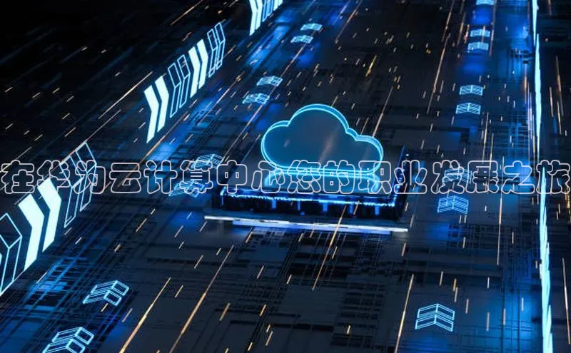 杏鑫注册地址百度手机助手在华为云计算中心您的职业发展之旅