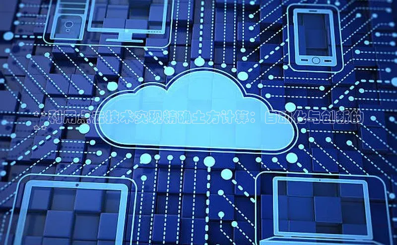 杏鑫彩票app官方下载百度取证**利用点云技术实现精确土方计算：自动化与创新的
**