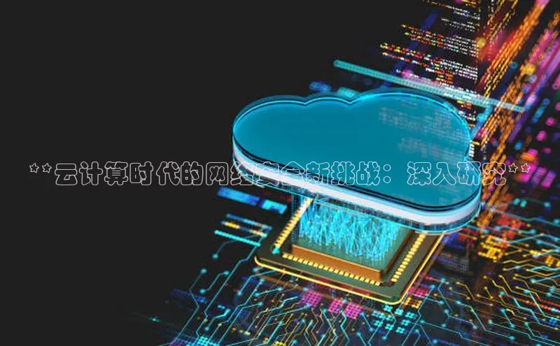 杏鑫平台注册官网阿里尔公司**云计算时代的网络安全新挑战：深入研究**