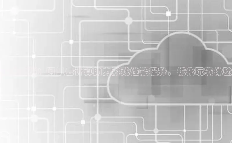 杏鑫注册登录代理巴美列捷福王者荣耀：阿里云计算助力游戏性能提升，优化玩家体验