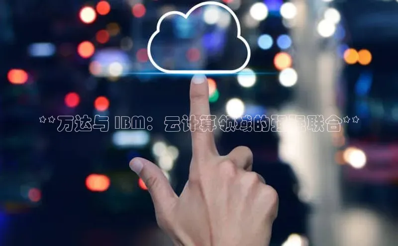 杏鑫平台线路测速字节跳动**万达与 IBM：云计算领域的强强联合**