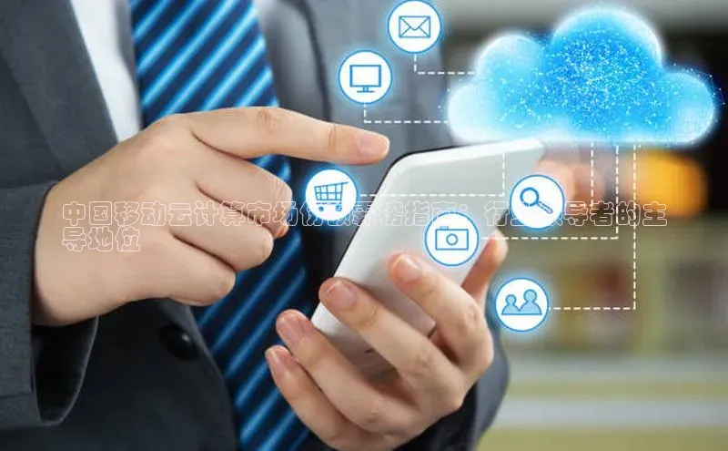 杏鑫注册登录地址文心一言中国移动云计算市场份额霸榜指南：行业领导者的主
导地位