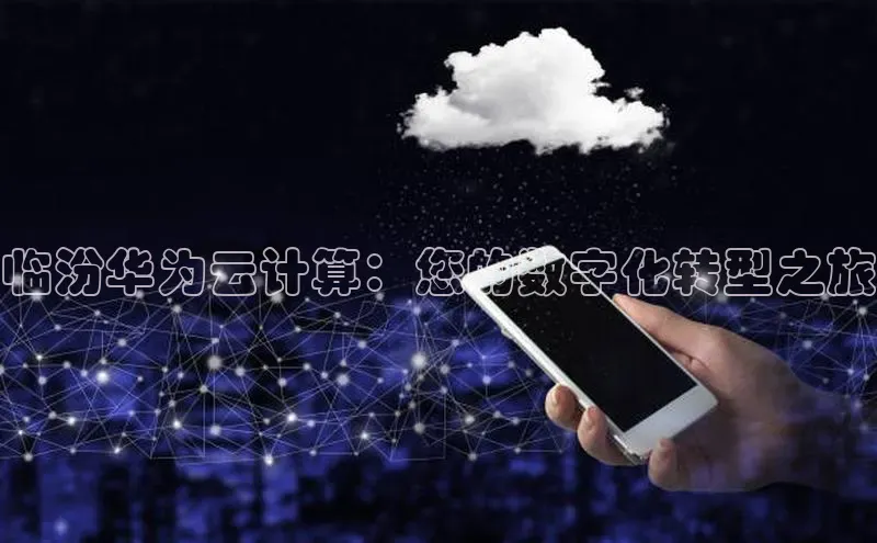 杏鑫平台开户百家号临汾华为云计算：您的数字化转型之旅