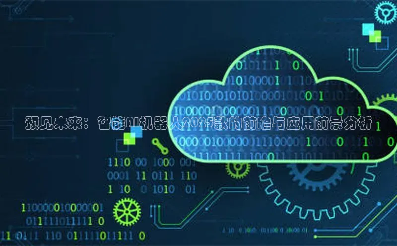 杏鑫注册平台官方网站如流预见未来：智能AI机器人2025款的前瞻与应用前景分析