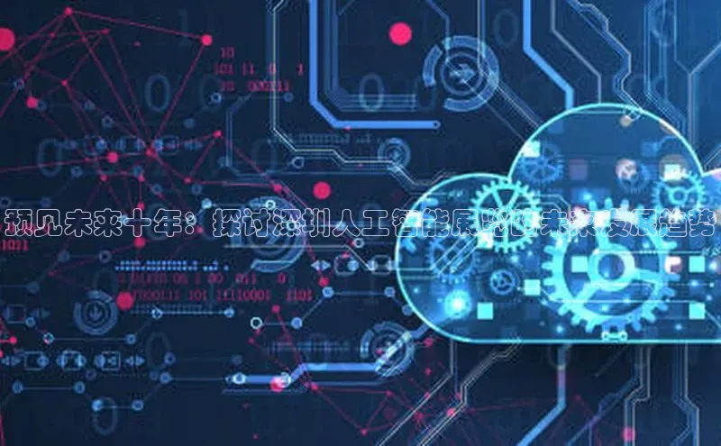 杏鑫平台注册官网阿里尔公司预见未来十年：探讨深圳人工智能展览的未来发展趋势
