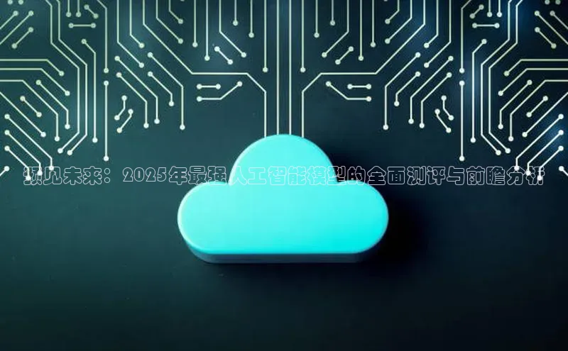 预见未来：2025年最强人工智能模型的全面测评与前瞻分析