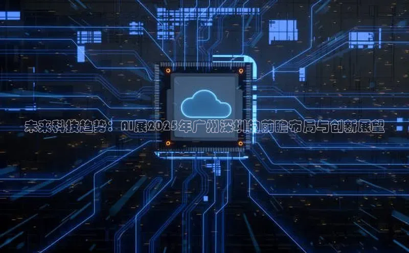 未来科技趋势：AI展2025年广州深圳的前瞻布局与创新展望
