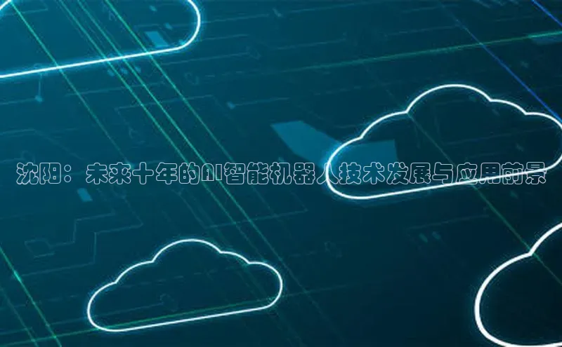 沈阳：未来十年的AI智能机器人技术发展与应用前景