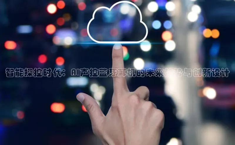 智能操控时代：AI声控蓝牙耳机的未来趋势与创新设计