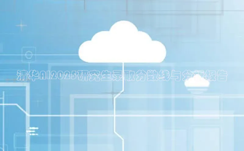 清华AI2025研究生录取分数线与分析报告