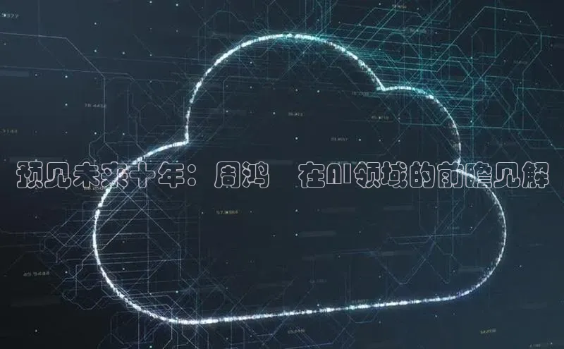 预见未来十年：周鸿祎在AI领域的前瞻见解