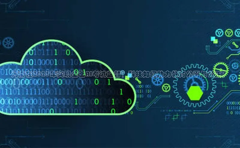 河南在2025年实现全面AI考试监督？科技如何助力教育公平与公正？