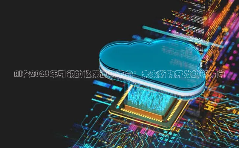 AI在2025年引领的临床试验革命：未来药物开发的新方向