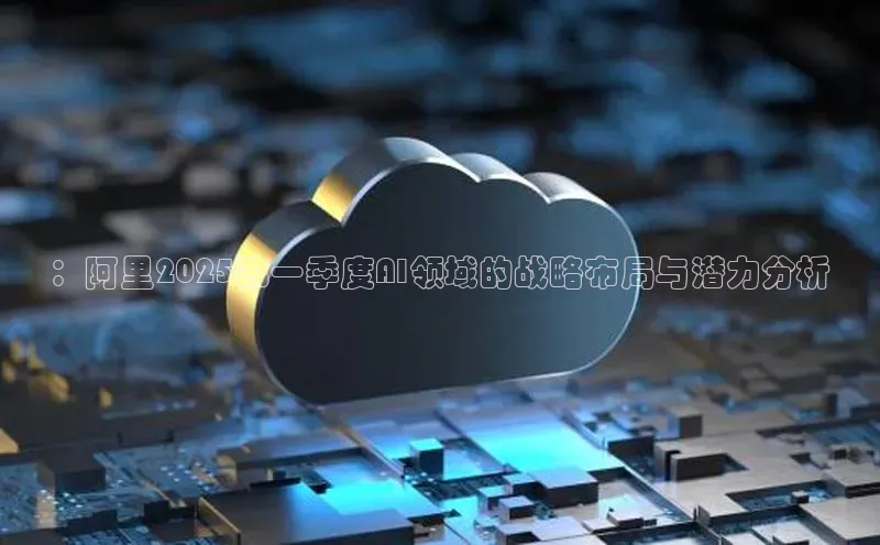 ：阿里2025第一季度AI领域的战略布局与潜力分析