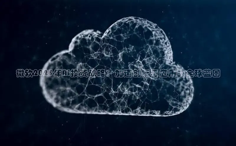 微软2025年AI投资战略：加速创新与应用的全球蓝图