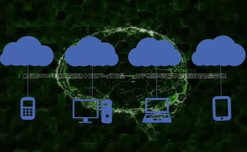 ：如何在2025年前拥有超过十万的Vlog订阅量——万宁视频AI剪辑带你掌握抖音流量密码！