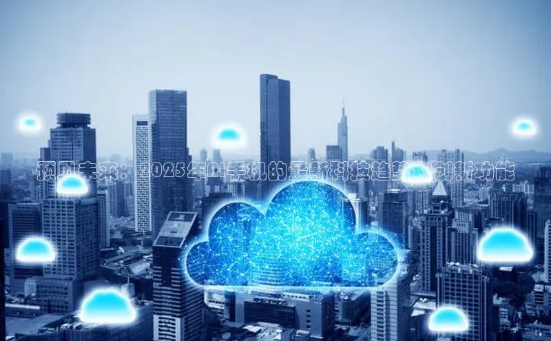 预见未来：2025年AI手机的最新科技趋势和创新功能